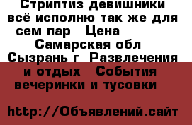 Стриптиз,девишники,всё.исполню,так же для сем пар › Цена ­ 3 000 - Самарская обл., Сызрань г. Развлечения и отдых » События, вечеринки и тусовки   